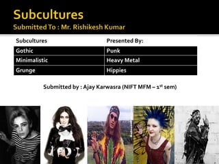 Subcultures Presented By:
Gothic Punk
Minimalistic Heavy Metal
Grunge Hippies
Submitted by : Ajay Karwasra (NIFT MFM – 1st sem)
 