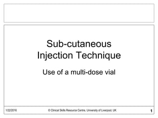 1/22/2016 © Clinical Skills Resource Centre, University of Liverpool, UK 1
Sub-cutaneous
Injection Technique
Use of a multi-dose vial
 