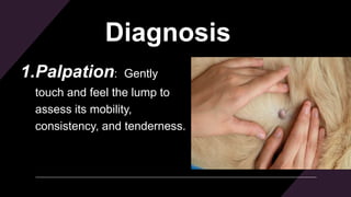Diagnosis
1.Palpation: Gently
touch and feel the lump to
assess its mobility,
consistency, and tenderness.
 
