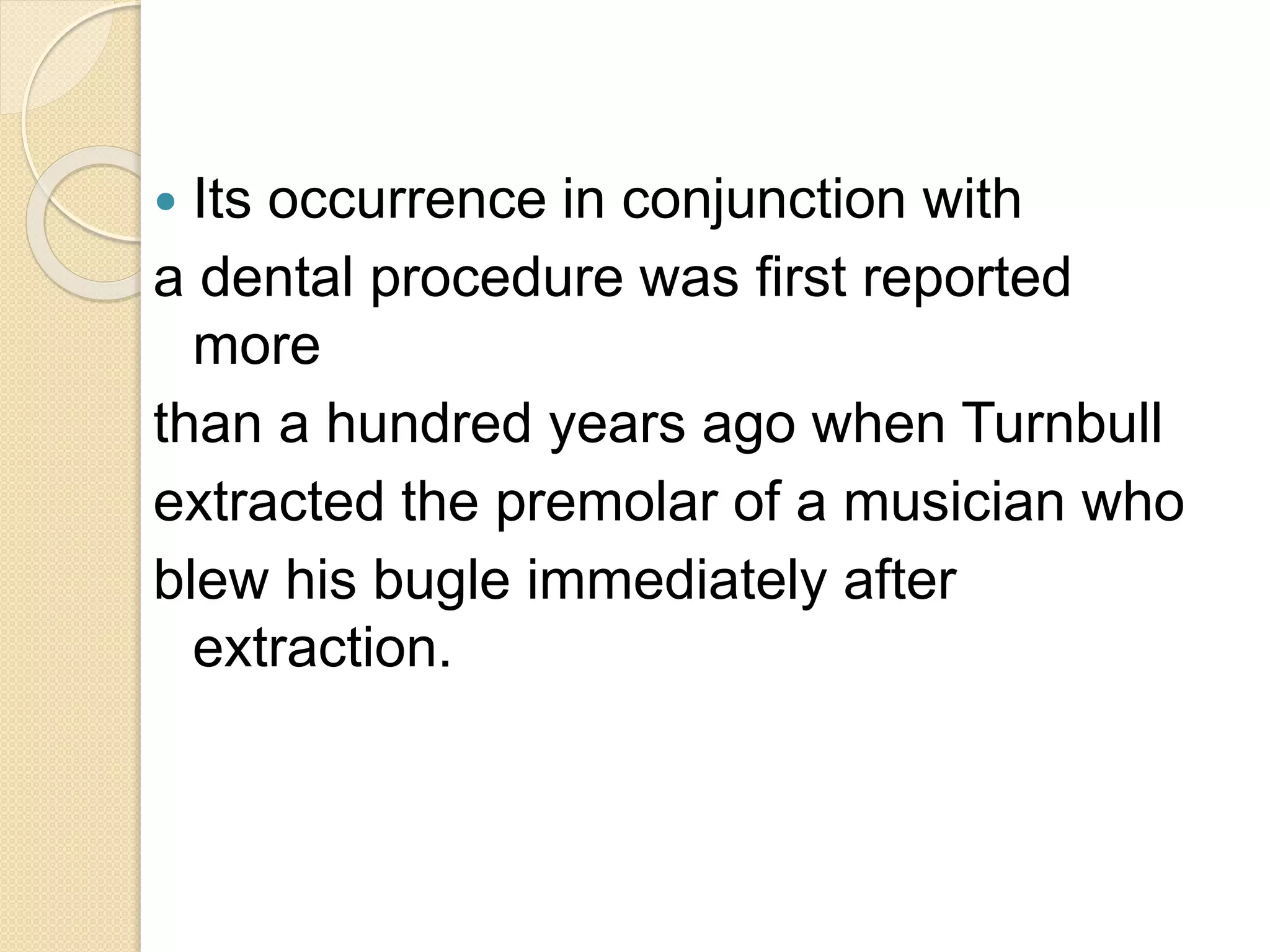  Its occurrence in conjunction with
a dental procedure was first reported
more
than a hundred years ago when Turnbull
extracted the premolar of a musician who
blew his bugle immediately after
extraction.
 