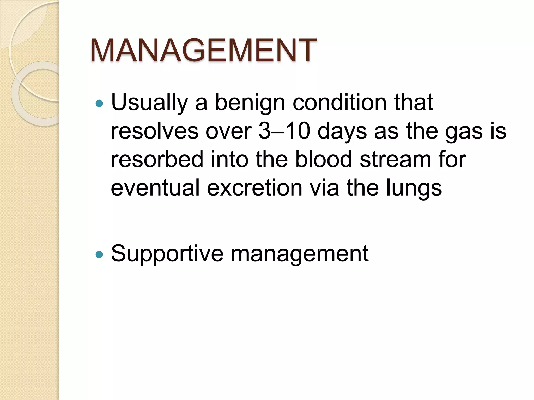 MANAGEMENT
 Usually a benign condition that
resolves over 3–10 days as the gas is
resorbed into the blood stream for
eventual excretion via the lungs
 Supportive management
 