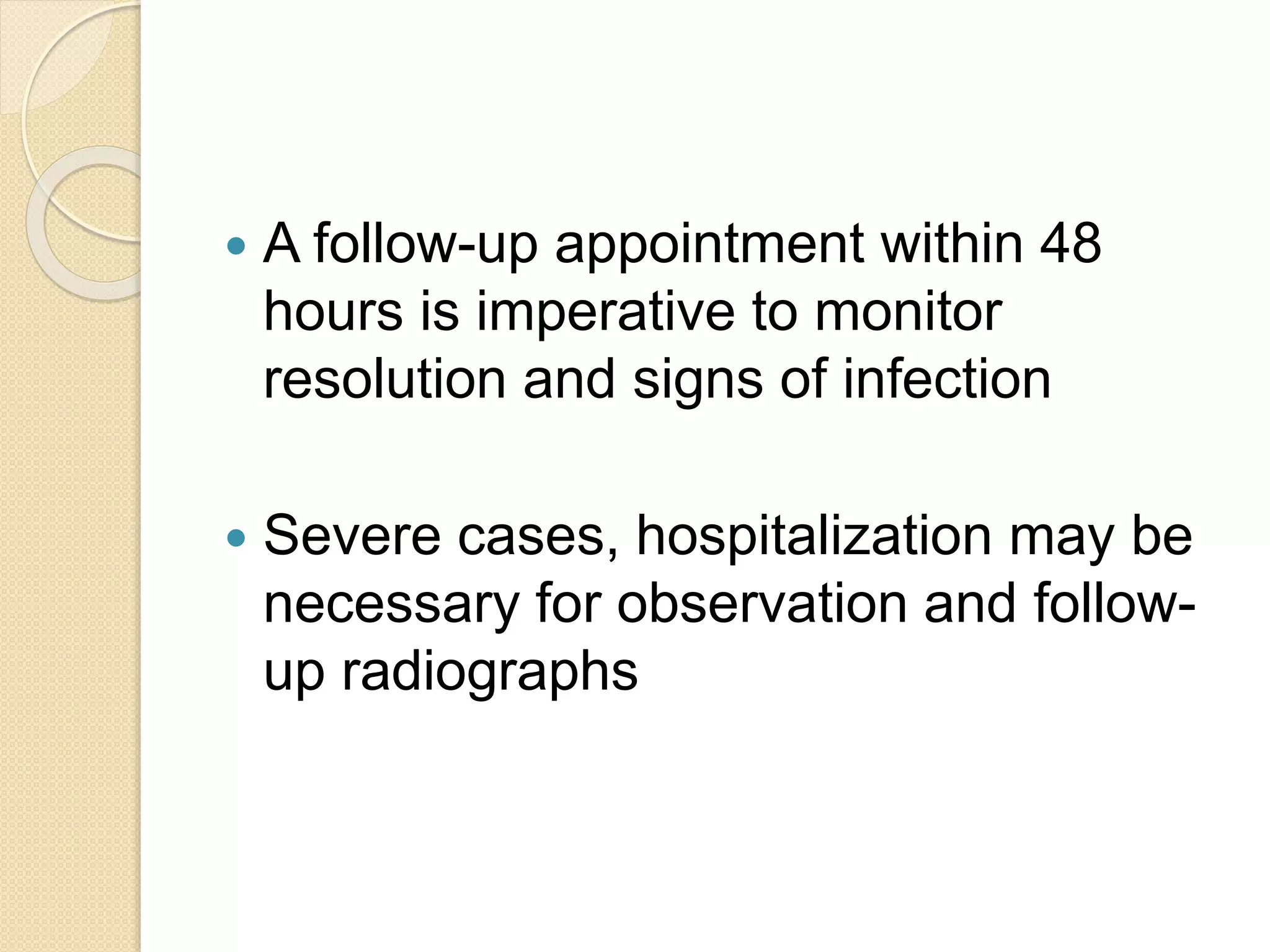  A follow-up appointment within 48
hours is imperative to monitor
resolution and signs of infection
 Severe cases, hospitalization may be
necessary for observation and follow-
up radiographs
 