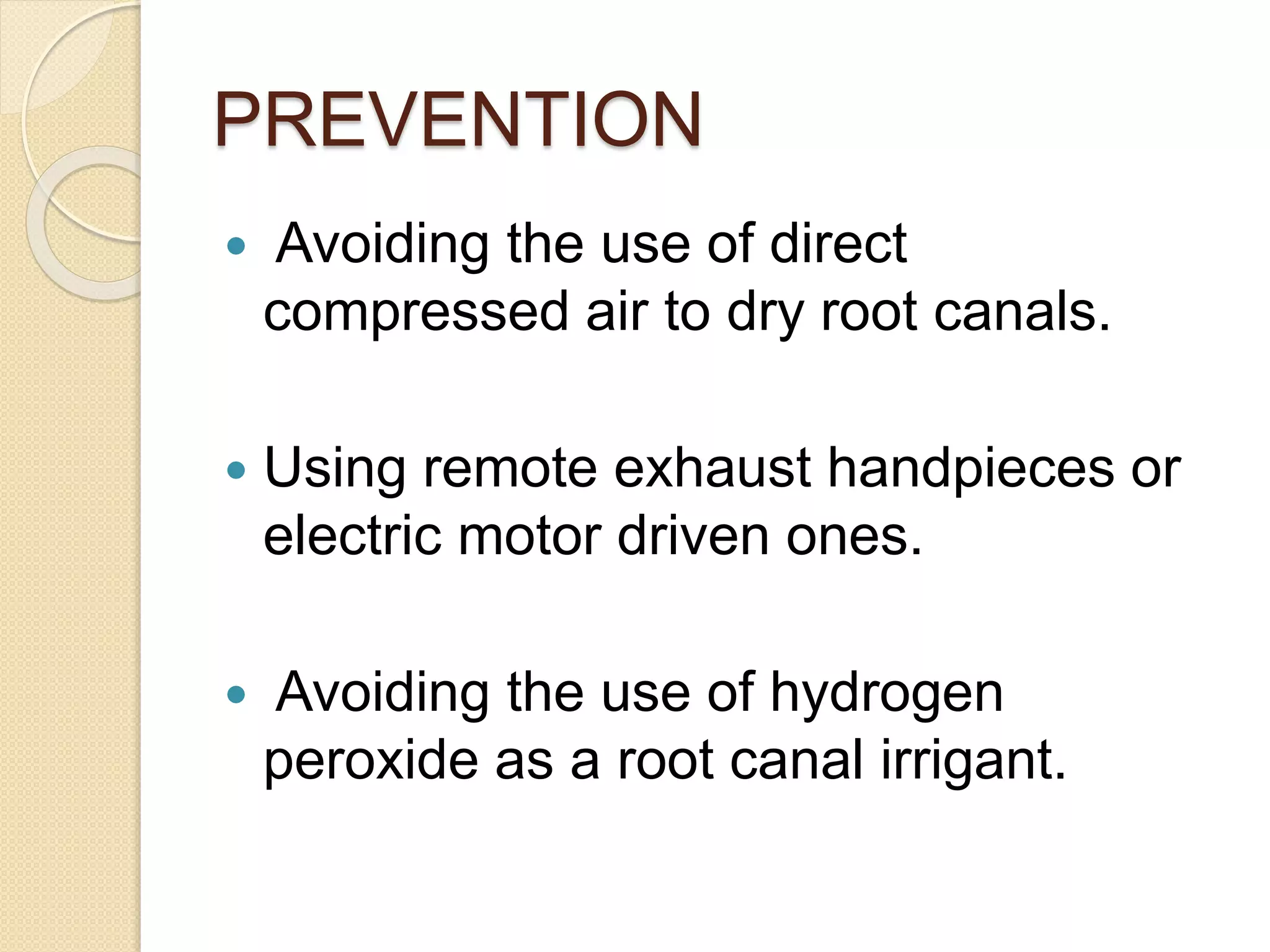 PREVENTION
 Avoiding the use of direct
compressed air to dry root canals.
 Using remote exhaust handpieces or
electric motor driven ones.
 Avoiding the use of hydrogen
peroxide as a root canal irrigant.
 