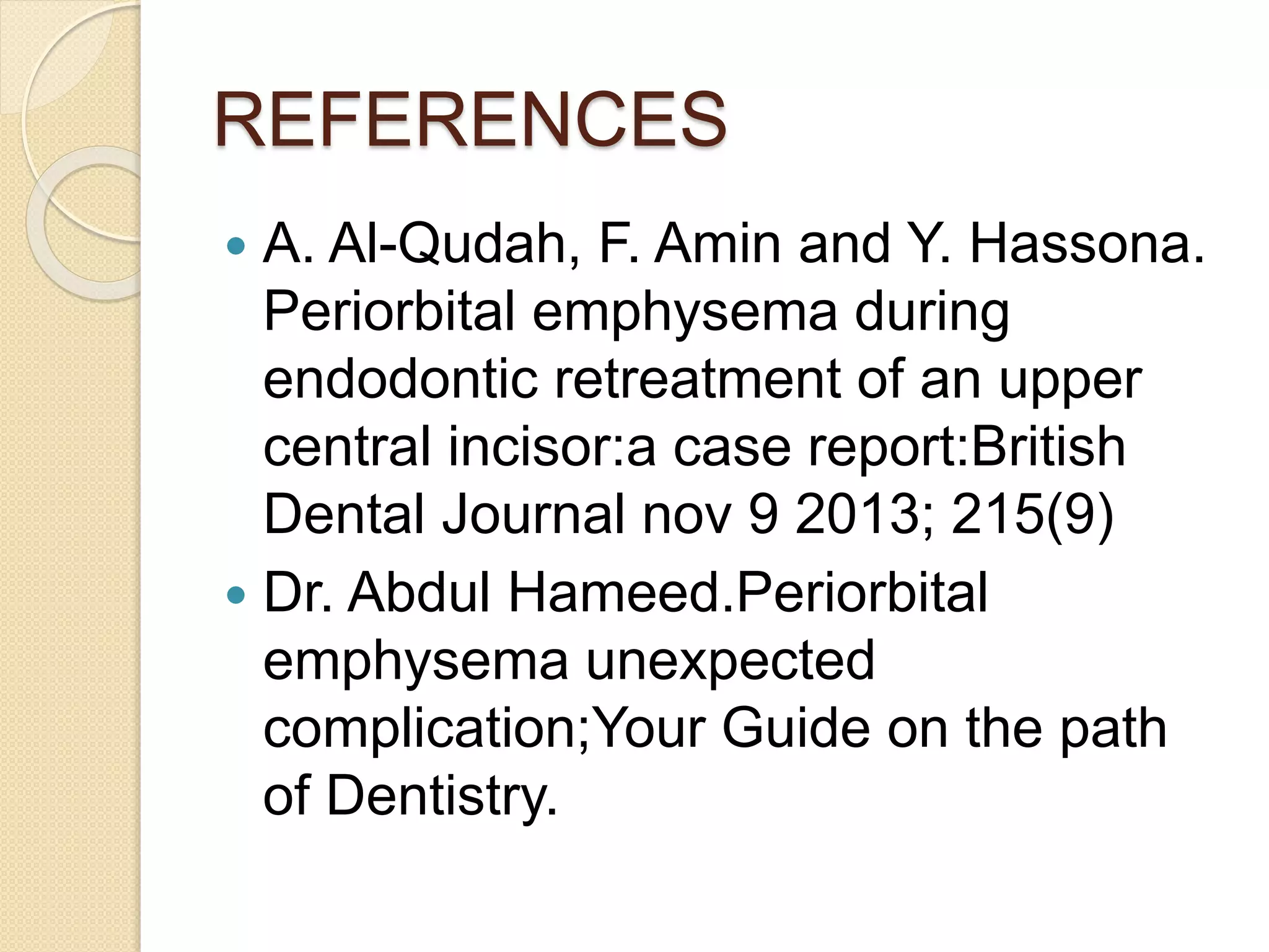 REFERENCES
 A. Al-Qudah, F. Amin and Y. Hassona.
Periorbital emphysema during
endodontic retreatment of an upper
central incisor:a case report:British
Dental Journal nov 9 2013; 215(9)
 Dr. Abdul Hameed.Periorbital
emphysema unexpected
complication;Your Guide on the path
of Dentistry.
 