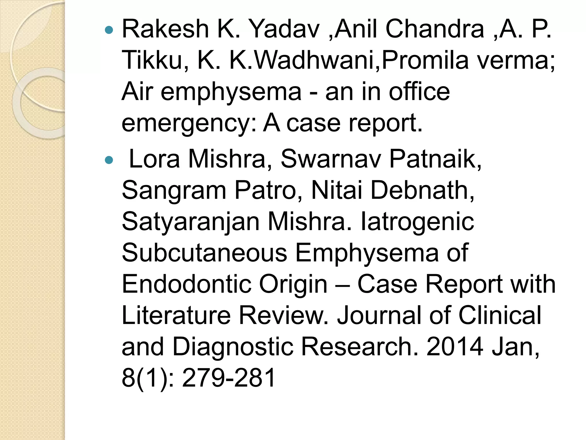  Rakesh K. Yadav ,Anil Chandra ,A. P.
Tikku, K. K.Wadhwani,Promila verma;
Air emphysema - an in office
emergency: A case report.
 Lora Mishra, Swarnav Patnaik,
Sangram Patro, Nitai Debnath,
Satyaranjan Mishra. Iatrogenic
Subcutaneous Emphysema of
Endodontic Origin – Case Report with
Literature Review. Journal of Clinical
and Diagnostic Research. 2014 Jan,
8(1): 279-281
 