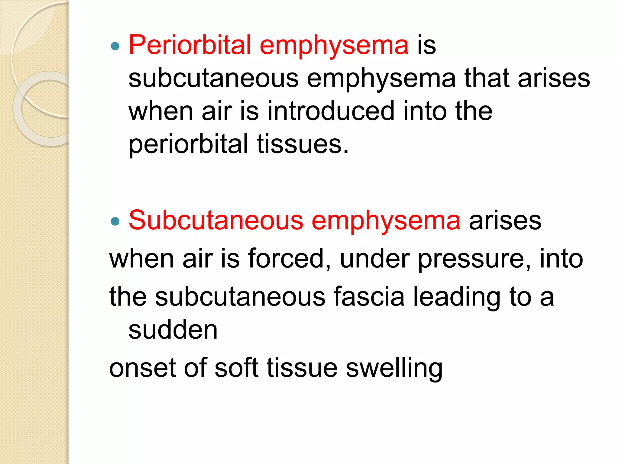  Periorbital emphysema is
subcutaneous emphysema that arises
when air is introduced into the
periorbital tissues.
 Subcutaneous emphysema arises
when air is forced, under pressure, into
the subcutaneous fascia leading to a
sudden
onset of soft tissue swelling
 