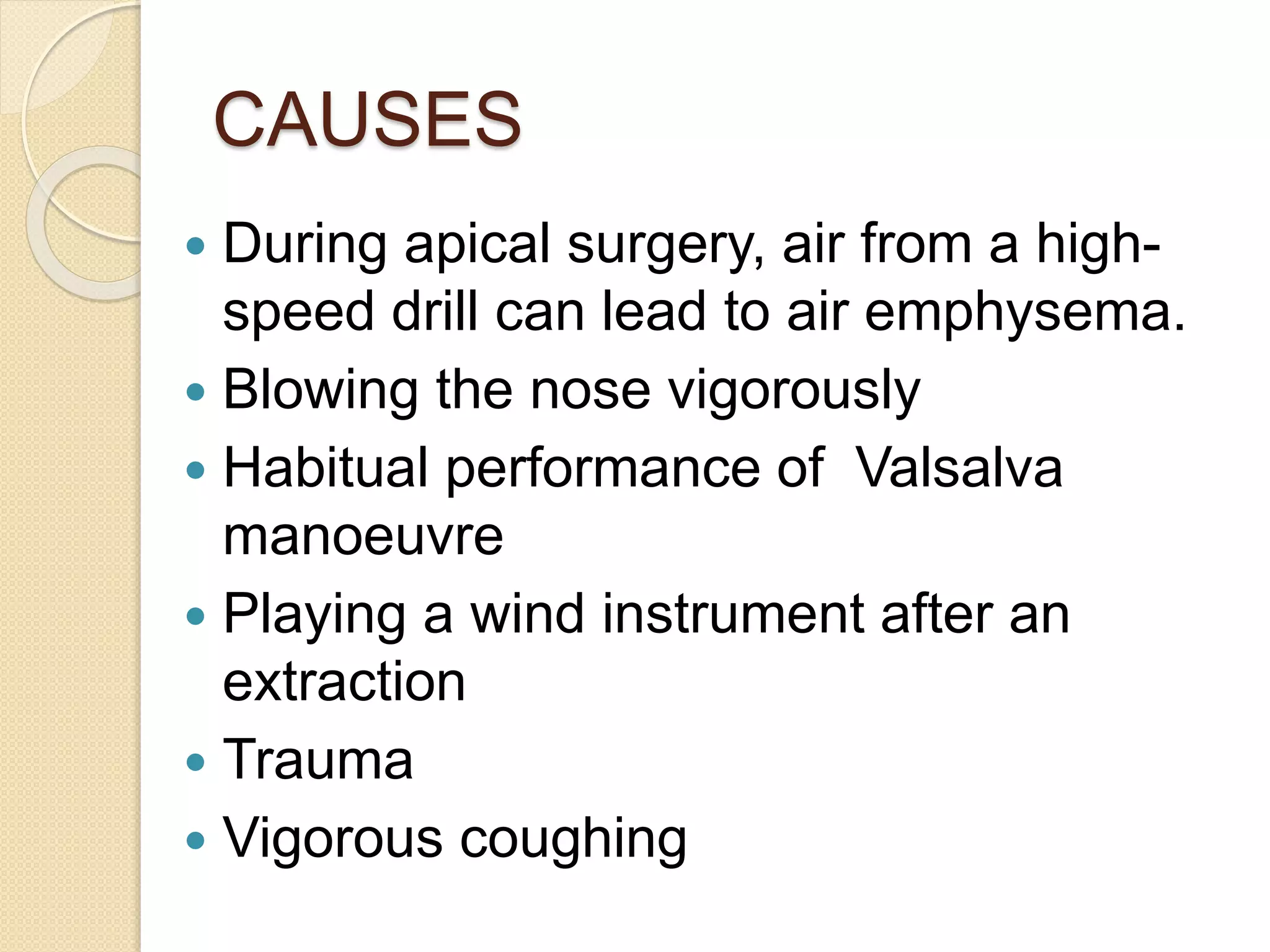 CAUSES
 During apical surgery, air from a high-
speed drill can lead to air emphysema.
 Blowing the nose vigorously
 Habitual performance of Valsalva
manoeuvre
 Playing a wind instrument after an
extraction
 Trauma
 Vigorous coughing
 