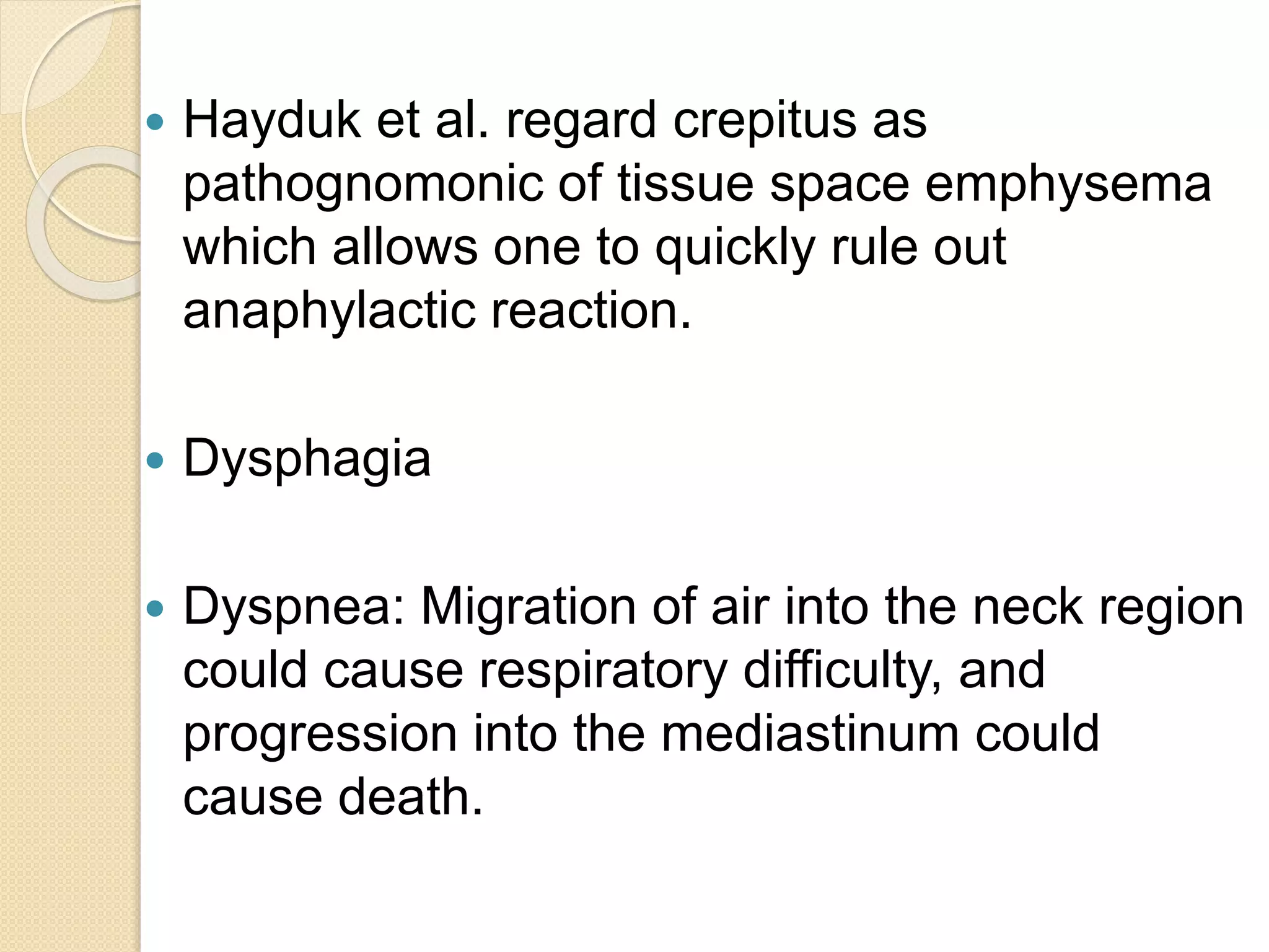  Hayduk et al. regard crepitus as
pathognomonic of tissue space emphysema
which allows one to quickly rule out
anaphylactic reaction.
 Dysphagia
 Dyspnea: Migration of air into the neck region
could cause respiratory difficulty, and
progression into the mediastinum could
cause death.
 
