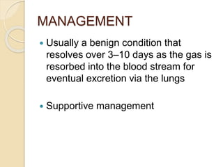 MANAGEMENT
 Usually a benign condition that
resolves over 3–10 days as the gas is
resorbed into the blood stream for
eventual excretion via the lungs
 Supportive management
 
