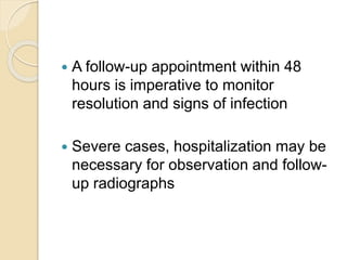  A follow-up appointment within 48
hours is imperative to monitor
resolution and signs of infection
 Severe cases, hospitalization may be
necessary for observation and follow-
up radiographs
 