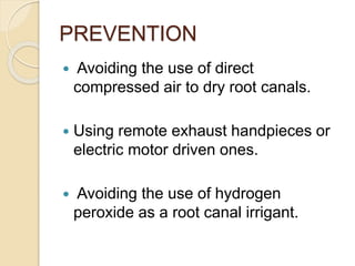 PREVENTION
 Avoiding the use of direct
compressed air to dry root canals.
 Using remote exhaust handpieces or
electric motor driven ones.
 Avoiding the use of hydrogen
peroxide as a root canal irrigant.
 