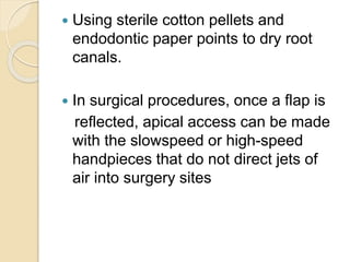  Using sterile cotton pellets and
endodontic paper points to dry root
canals.
 In surgical procedures, once a flap is
reflected, apical access can be made
with the slowspeed or high-speed
handpieces that do not direct jets of
air into surgery sites
 