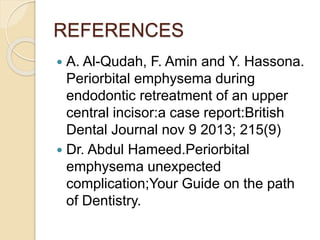 REFERENCES
 A. Al-Qudah, F. Amin and Y. Hassona.
Periorbital emphysema during
endodontic retreatment of an upper
central incisor:a case report:British
Dental Journal nov 9 2013; 215(9)
 Dr. Abdul Hameed.Periorbital
emphysema unexpected
complication;Your Guide on the path
of Dentistry.
 