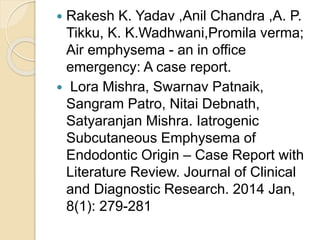  Rakesh K. Yadav ,Anil Chandra ,A. P.
Tikku, K. K.Wadhwani,Promila verma;
Air emphysema - an in office
emergency: A case report.
 Lora Mishra, Swarnav Patnaik,
Sangram Patro, Nitai Debnath,
Satyaranjan Mishra. Iatrogenic
Subcutaneous Emphysema of
Endodontic Origin – Case Report with
Literature Review. Journal of Clinical
and Diagnostic Research. 2014 Jan,
8(1): 279-281
 
