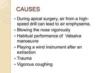 CAUSES
 During apical surgery, air from a high-
speed drill can lead to air emphysema.
 Blowing the nose vigorously
 Habitual performance of Valsalva
manoeuvre
 Playing a wind instrument after an
extraction
 Trauma
 Vigorous coughing
 