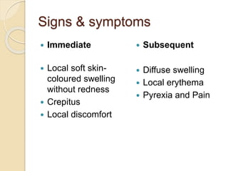 Signs & symptoms
 Immediate
 Local soft skin-
coloured swelling
without redness
 Crepitus
 Local discomfort
 Subsequent
 Diffuse swelling
 Local erythema
 Pyrexia and Pain
 