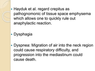  Hayduk et al. regard crepitus as
pathognomonic of tissue space emphysema
which allows one to quickly rule out
anaphylactic reaction.
 Dysphagia
 Dyspnea: Migration of air into the neck region
could cause respiratory difficulty, and
progression into the mediastinum could
cause death.
 