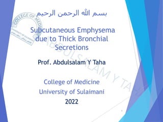 ‫الرحيم‬ ‫الرحمن‬ ‫هللا‬ ‫بسم‬
Subcutaneous Emphysema
due to Thick Bronchial
Secretions
Prof. Abdulsalam Y Taha
College of Medicine
University of Sulaimani
2022
1
 