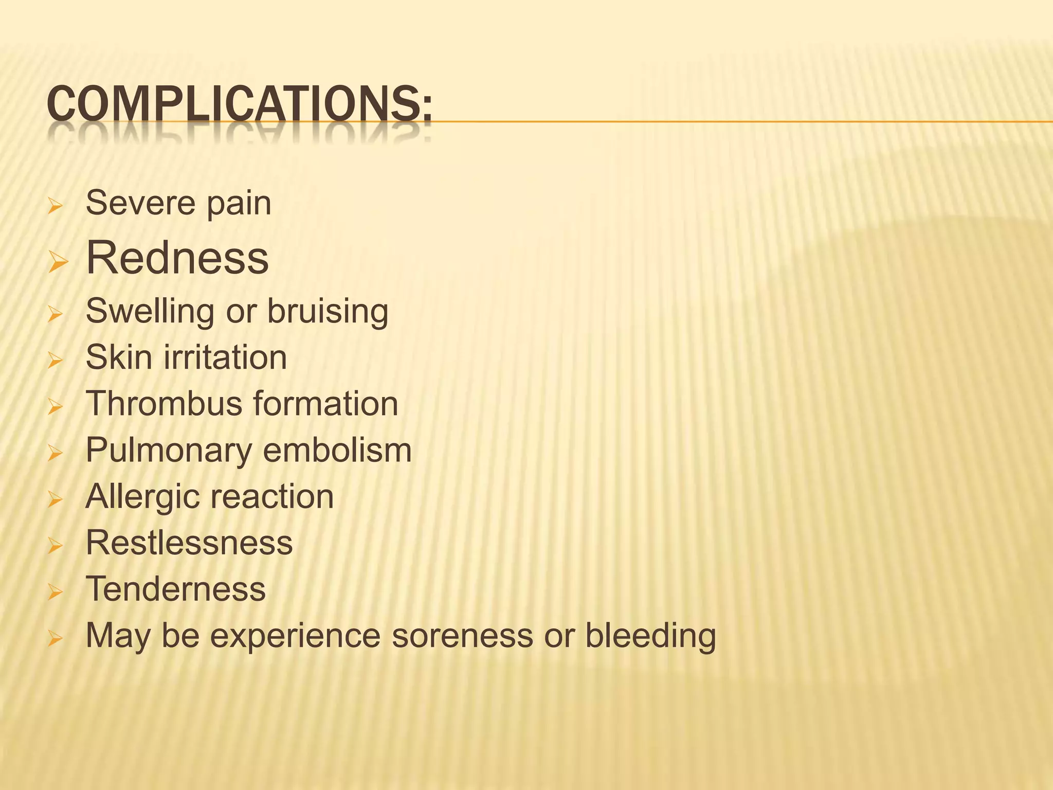 COMPLICATIONS:
 Severe pain
 Redness
 Swelling or bruising
 Skin irritation
 Thrombus formation
 Pulmonary embolism
 Allergic reaction
 Restlessness
 Tenderness
 May be experience soreness or bleeding
 