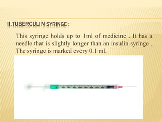 II.TUBERCULIN SYRINGE :
This syringe holds up to 1ml of medicine . It has a
needle that is slightly longer than an insulin syringe .
The syringe is marked every 0.1 ml.
 