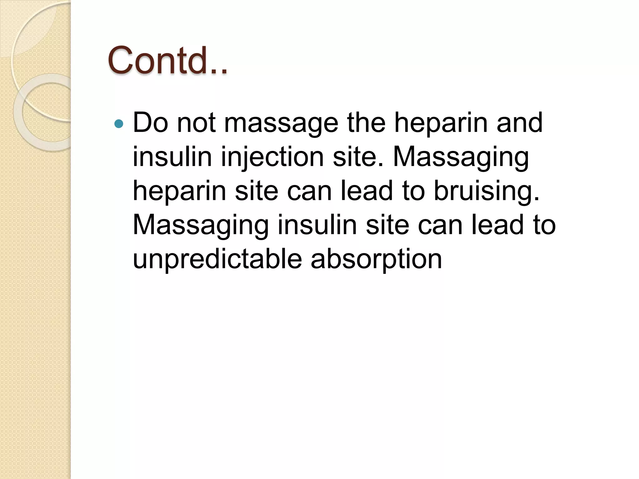Contd..
 Do not massage the heparin and
insulin injection site. Massaging
heparin site can lead to bruising.
Massaging insulin site can lead to
unpredictable absorption
 