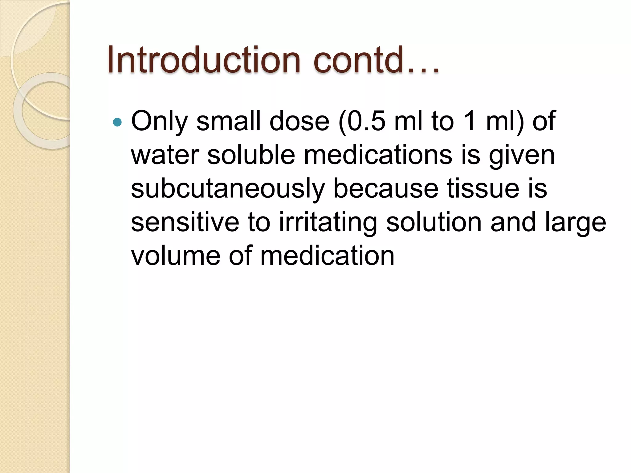 Introduction contd…
 Only small dose (0.5 ml to 1 ml) of
water soluble medications is given
subcutaneously because tissue is
sensitive to irritating solution and large
volume of medication
 