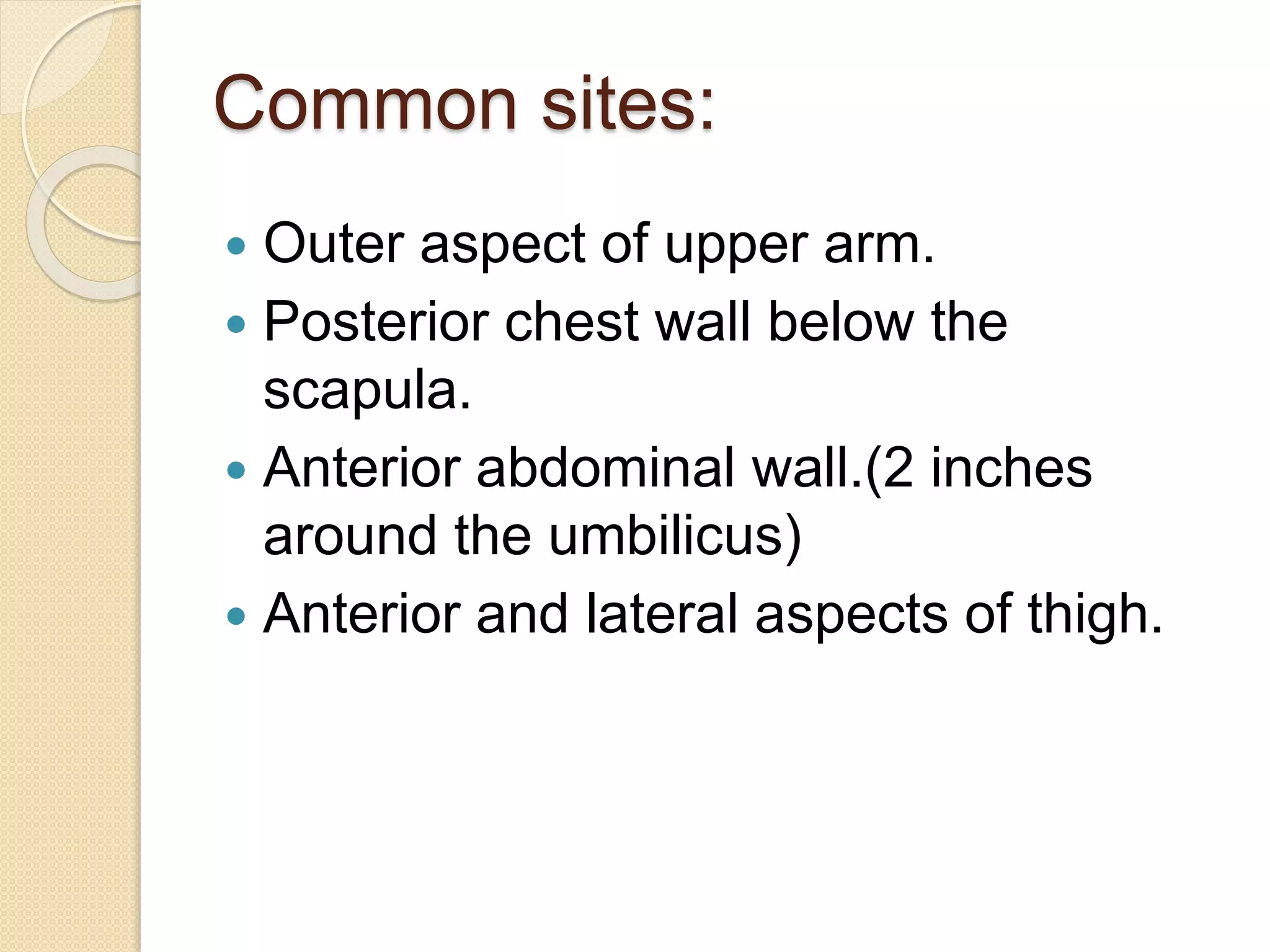 Common sites:
 Outer aspect of upper arm.
 Posterior chest wall below the
scapula.
 Anterior abdominal wall.(2 inches
around the umbilicus)
 Anterior and lateral aspects of thigh.
 