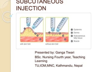 SUBCUTANEOUS
INJECTION
Presented by: Ganga Tiwari
BSc. Nursing Fourth year, Teaching
Learning
TU,IOM,MNC, Kathmandu, Nepal
 