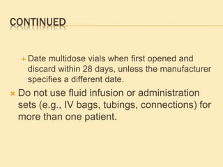 CONTINUED
 Date multidose vials when first opened and
discard within 28 days, unless the manufacturer
specifies a different date.
 Do not use fluid infusion or administration
sets (e.g., IV bags, tubings, connections) for
more than one patient.
 