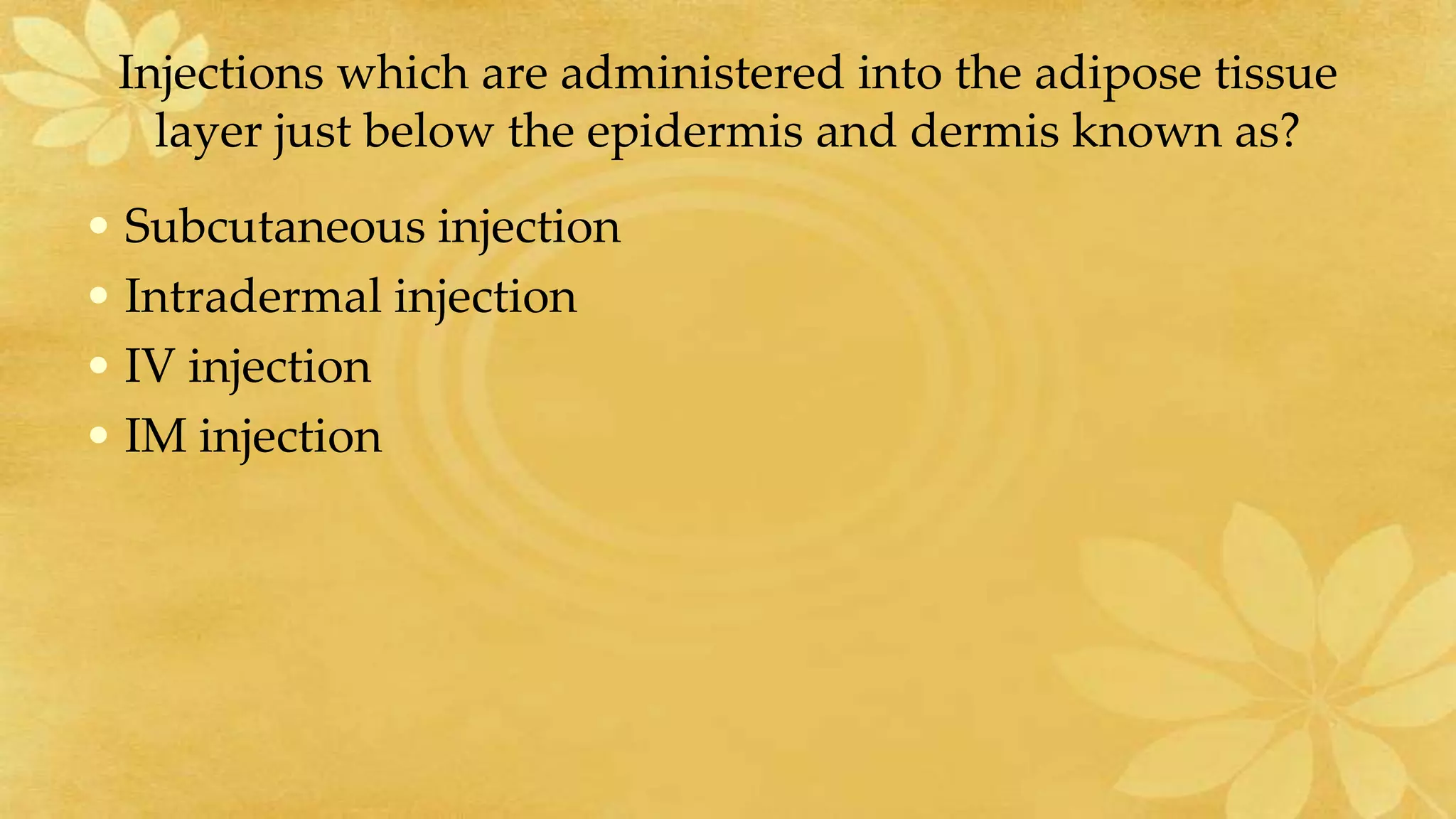 Injections which are administered into the adipose tissue
layer just below the epidermis and dermis known as?
• Subcutaneous injection
• Intradermal injection
• IV injection
• IM injection
 