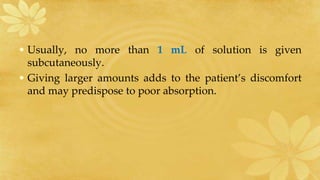 • Usually, no more than 1 mL of solution is given
subcutaneously.
• Giving larger amounts adds to the patient’s discomfort
and may predispose to poor absorption.
 