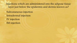 Injections which are administered into the adipose tissue
layer just below the epidermis and dermis known as?
• Subcutaneous injection
• Intradermal injection
• IV injection
• IM injection
 