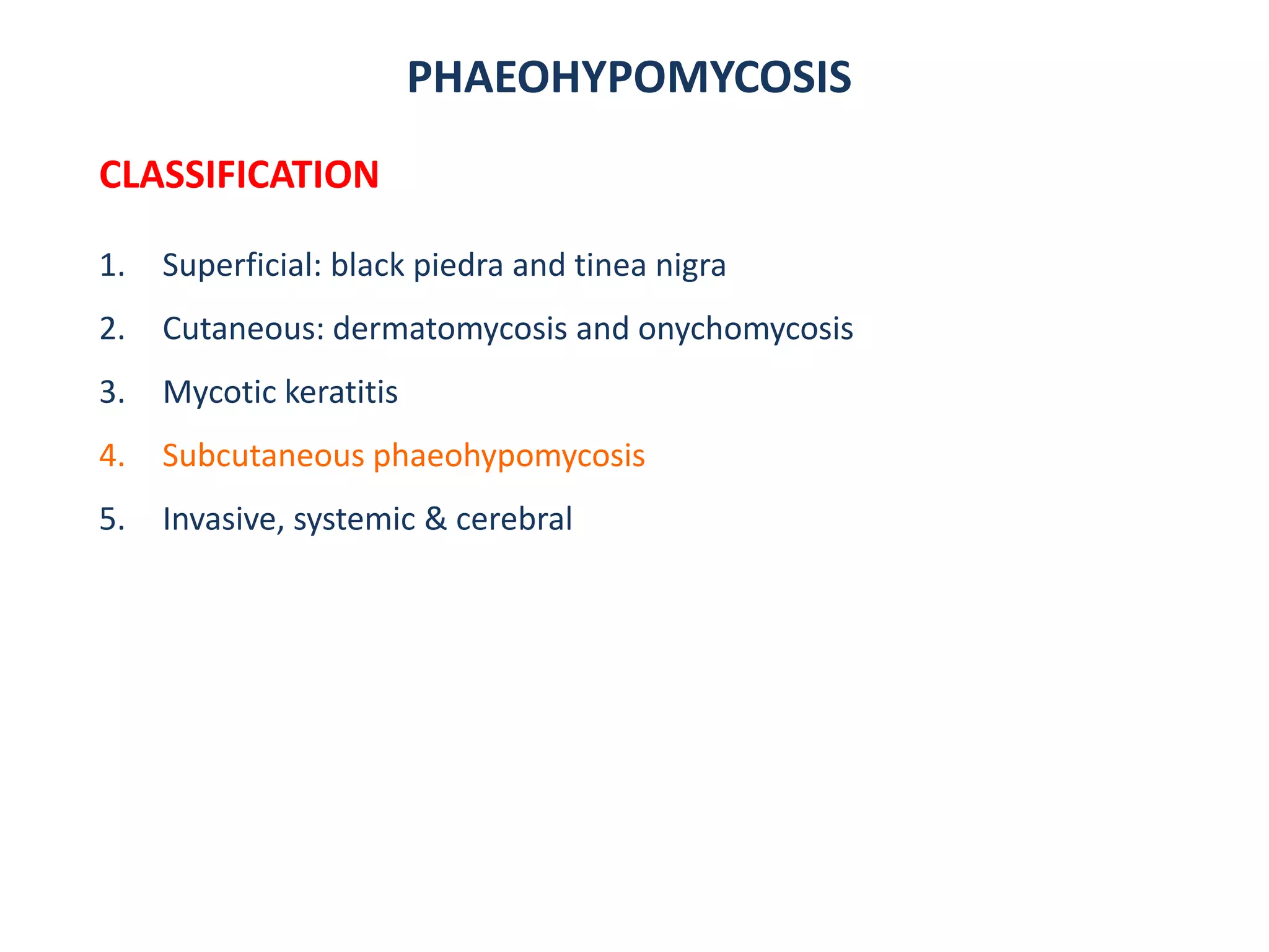PHAEOHYPOMYCOSIS
CLASSIFICATION
1. Superficial: black piedra and tinea nigra
2. Cutaneous: dermatomycosis and onychomycosis
3. Mycotic keratitis
4. Subcutaneous phaeohypomycosis
5. Invasive, systemic & cerebral
 