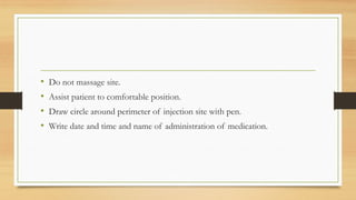 • Do not massage site.
• Assist patient to comfortable position.
• Draw circle around perimeter of injection site with pen.
• Write date and time and name of administration of medication.
 