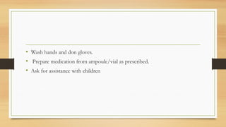 • Wash hands and don gloves.
• Prepare medication from ampoule/vial as prescribed.
• Ask for assistance with children
 