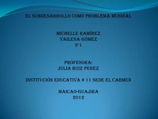 El subdesarrollo como problema mundial


           Michelle Ramírez
            Yailena Gómez
                  9°1


              Profesora:
            Julia Ruiz perez

Institución educativa # 11 sede el Carmen

            Maicao-Guajira
                 2012
 