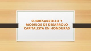 SUBDESARROLLO Y
MODELOS DE DESARROLO
CAPITALISTA EN HONDURAS
 