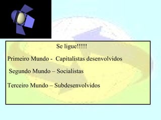 Se ligue!!!!!  Primeiro Mundo -  Capitalistas desenvolvidos  Segundo Mundo – Socialistas  Terceiro Mundo – Subdesenvolvidos   