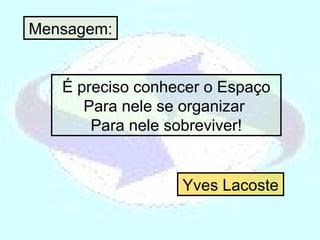 Mensagem: É preciso conhecer o Espaço Para nele se organizar  Para nele sobreviver! Yves Lacoste 