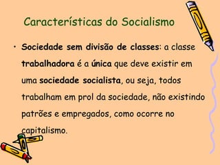 Características do Socialismo Sociedade sem divisão de classes : a classe  trabalhadora  é a  única  que deve existir em uma  sociedade socialista , ou seja, todos trabalham em prol da sociedade, não existindo patrões e empregados, como ocorre no capitalismo . 
