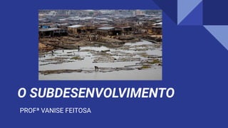 O SUBDESENVOLVIMENTO
PROFª VANISE FEITOSA