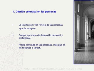 1. Gestión centrada en las personas La institución: fiel reflejo de las personas  que la integran. Campo y proceso de desarrollo personal y profesional. Praxis centrada en las personas, más que en los recursos o tareas. 