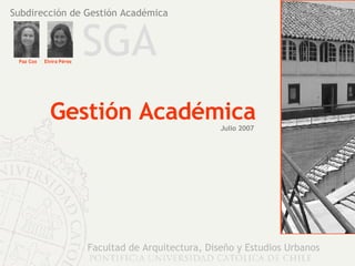 Facultad de Arquitectura, Diseño y Estudios Urbanos Subdirección de Gestión Académica Paz Cox Elvira Pérez Gestión Académica Julio 2007 SGA 