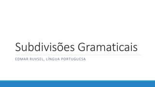 Subdivisões Gramaticais
EDMAR RUVSEL, LÍNGUA PORTUGUESA
 