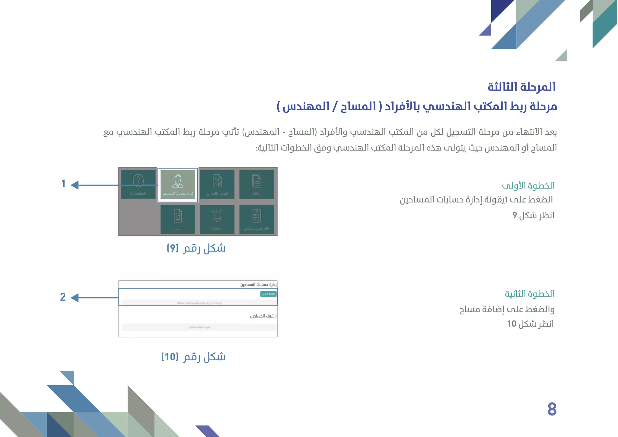 ‫اﻟﺜﺎﻟﺜﺔ‬ ‫اﻟﻤﺮﺣﻠﺔ‬
‫ﻣﻊ‬ ‫اﻟﻬﻨﺪﺳﻲ‬ ‫اﻟﻤﻜﺘﺐ‬ ‫رﺑﻂ‬ ‫ﻣﺮﺣﻠﺔ‬ ‫ﺗﺄﺗﻲ‬ (‫اﻟﻤﻬﻨﺪس‬ - ‫)اﻟﻤﺴﺎح‬ ‫واﻷﻓﺮاد‬ ‫اﻟﻬﻨﺪﺳﻲ‬ ‫اﻟﻤﻜﺘﺐ‬ ‫ﻣﻦ‬ ‫ﻟﻜﻞ‬ ‫اﻟﺘﺴﺠﻴﻞ‬ ‫ﻣﺮﺣﻠﺔ‬ ‫ﻣﻦ‬ ‫اﻻﻧﺘﻬﺎء‬ ‫ﺑﻌﺪ‬
:‫اﻟﺘﺎﻟﻴﺔ‬ ‫اﻟﺨﻄﻮات‬ ‫وﻓﻖ‬ ‫اﻟﻬﻨﺪﺳﻲ‬ ‫اﻟﻤﻜﺘﺐ‬ ‫اﻟﻤﺮﺣﻠﺔ‬ ‫ﻫﺬه‬ ‫ﻳﺘﻮﻟﻰ‬ ‫ﺣﻴﺚ‬ ‫اﻟﻤﻬﻨﺪس‬ ‫أو‬ ‫اﻟﻤﺴﺎح‬
‫اﻷوﻟﻰ‬ ‫اﻟﺨﻄﻮة‬
‫اﻟﺜﺎﻧﻴﺔ‬ ‫اﻟﺨﻄﻮة‬
( ‫اﻟﻤﻬﻨﺪس‬ / ‫اﻟﻤﺴﺎح‬ ) ‫ﺑﺎﻷﻓﺮاد‬ ‫اﻟﻬﻨﺪﺳﻲ‬ ‫اﻟﻤﻜﺘﺐ‬ ‫رﺑﻂ‬ ‫ﻣﺮﺣﻠﺔ‬
‫اﻟﻤﺴﺎﺣﻴﻦ‬ ‫ﺣﺴﺎﺑﺎت‬ ‫إدارة‬ ‫أﻳﻘﻮﻧﺔ‬ ‫ﻋﻠﻰ‬ ‫اﻟﻀﻐﻂ‬
‫رﻗﻢ‬ ‫ﺷﻜﻞ‬(9)
1
2
‫رﻗﻢ‬ ‫ﺷﻜﻞ‬(10)
‫ﻣﺴﺎح‬ ‫إﺿﺎﻓﺔ‬ ‫ﻋﻠﻰ‬ ‫واﻟﻀﻐﻂ‬
10 ‫ﺷﻜﻞ‬ ‫اﻧﻈﺮ‬
9 ‫ﺷﻜﻞ‬ ‫اﻧﻈﺮ‬
8
 