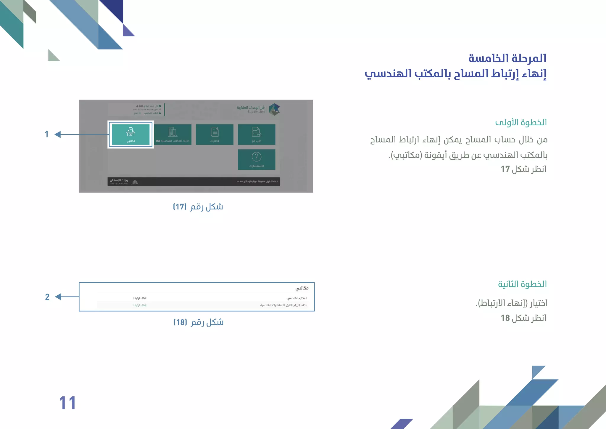 ‫اﻟﻤﺴﺎح‬ ‫ارﺗﺒﺎط‬ ‫إﻧﻬﺎء‬ ‫ﻳﻤﻜﻦ‬ ‫اﻟﻤﺴﺎح‬ ‫ﺣﺴﺎب‬ ‫ﺧﻼل‬ ‫ﻣﻦ‬
.(‫)ﻣﻜﺎﺗﺒﻲ‬ ‫أﻳﻘﻮﻧﺔ‬ ‫ﻃﺮﻳﻖ‬ ‫ﻋﻦ‬ ‫اﻟﻬﻨﺪﺳﻲ‬ ‫ﺑﺎﻟﻤﻜﺘﺐ‬
.(‫اﻻرﺗﺒﺎط‬ ‫)إﻧﻬﺎء‬ ‫اﺧﺘﻴﺎر‬
‫اﻷوﻟﻰ‬ ‫اﻟﺨﻄﻮة‬
‫اﻟﺜﺎﻧﻴﺔ‬ ‫اﻟﺨﻄﻮة‬
‫اﻟﻬﻨﺪﺳﻲ‬ ‫ﺑﺎﻟﻤﻜﺘﺐ‬ ‫اﻟﻤﺴﺎح‬ ‫إرﺗﺒﺎط‬ ‫إﻧﻬﺎء‬
9
‫اﻟﺨﺎﻣﺴﺔ‬ ‫اﻟﻤﺮﺣﻠﺔ‬
‫رﻗﻢ‬ ‫ﺷﻜﻞ‬(17)
‫رﻗﻢ‬ ‫ﺷﻜﻞ‬(18)
17 ‫ﺷﻜﻞ‬ ‫اﻧﻈﺮ‬
18 ‫ﺷﻜﻞ‬ ‫اﻧﻈﺮ‬
1
2
11
 