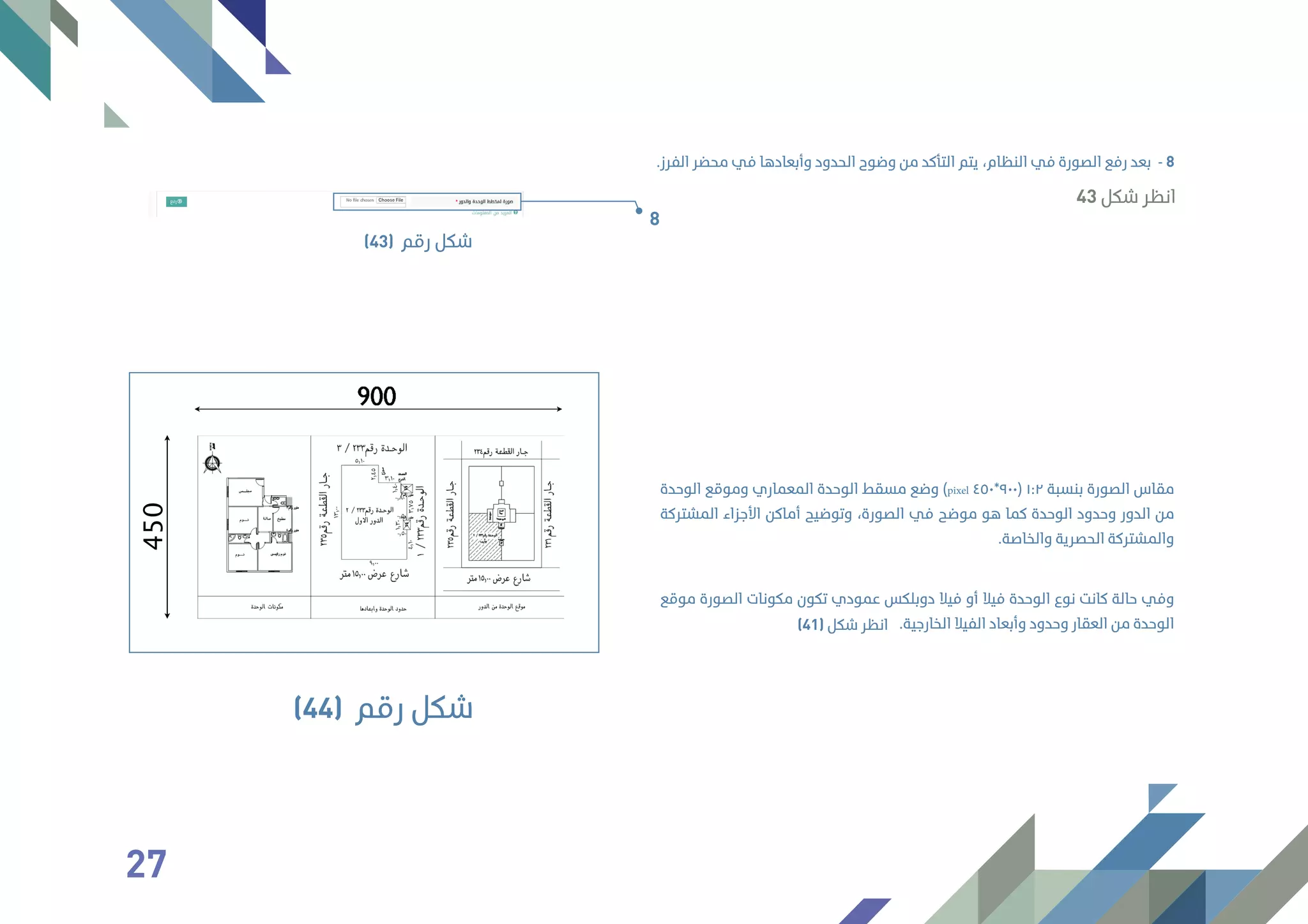 .‫اﻟﻔﺮز‬ ‫ﻣﺤﻀﺮ‬ ‫ﻓﻲ‬ ‫وأﺑﻌﺎدﻫﺎ‬ ‫اﻟﺤﺪود‬ ‫وﺿﻮح‬ ‫ﻣﻦ‬ ‫اﻟﺘﺄﻛﺪ‬ ‫ﻳﺘﻢ‬ ،‫اﻟﻨﻈﺎم‬ ‫ﻓﻲ‬ ‫اﻟﺼﻮرة‬ ‫رﻓﻊ‬ ‫ﺑﻌﺪ‬ - 8
‫اﻟﻮﺣﺪة‬ ‫وﻣﻮﻗﻊ‬ ‫اﻟﻤﻌﻤﺎري‬ ‫اﻟﻮﺣﺪة‬ ‫ﻣﺴﻘﻂ‬ ‫وﺿﻊ‬ (pixel ٤٥٠*٩٠٠) ١:٢ ‫ﺑﻨﺴﺒﺔ‬ ‫اﻟﺼﻮرة‬ ‫ﻣﻘﺎس‬
‫اﻟﻤﺸﺘﺮﻛﺔ‬ ‫اﻷﺟﺰاء‬ ‫أﻣﺎﻛﻦ‬ ‫وﺗﻮﺿﻴﺢ‬ ،‫اﻟﺼﻮرة‬ ‫ﻓﻲ‬ ‫ﻣﻮﺿﺢ‬ ‫ﻫﻮ‬ ‫ﻛﻤﺎ‬ ‫اﻟﻮﺣﺪة‬ ‫وﺣﺪود‬ ‫اﻟﺪور‬ ‫ﻣﻦ‬
.‫واﻟﺨﺎﺻﺔ‬ ‫اﻟﺤﺼﺮﻳﺔ‬ ‫واﻟﻤﺸﺘﺮﻛﺔ‬
‫ﻣﻮﻗﻊ‬ ‫اﻟﺼﻮرة‬ ‫ﻣﻜﻮﻧﺎت‬ ‫ﺗﻜﻮن‬ ‫ﻋﻤﻮدي‬ ‫دوﺑﻠﻜﺲ‬ ‫ﻓﻴﻼ‬ ‫أو‬ ‫ﻓﻴﻼ‬ ‫اﻟﻮﺣﺪة‬ ‫ﻧﻮع‬ ‫ﻛﺎﻧﺖ‬ ‫ﺣﺎﻟﺔ‬ ‫وﻓﻲ‬
.‫اﻟﺨﺎرﺟﻴﺔ‬ ‫اﻟﻔﻴﻼ‬ ‫وأﺑﻌﺎد‬ ‫وﺣﺪود‬ ‫اﻟﻌﻘﺎر‬ ‫ﻣﻦ‬ ‫اﻟﻮﺣﺪة‬
8
‫رﻗﻢ‬ ‫ﺷﻜﻞ‬(43)
43 ‫ﺷﻜﻞ‬ ‫اﻧﻈﺮ‬
(41) ‫ﺷﻜﻞ‬ ‫اﻧﻈﺮ‬
‫رﻗﻢ‬ ‫ﺷﻜﻞ‬(44)
27
 
