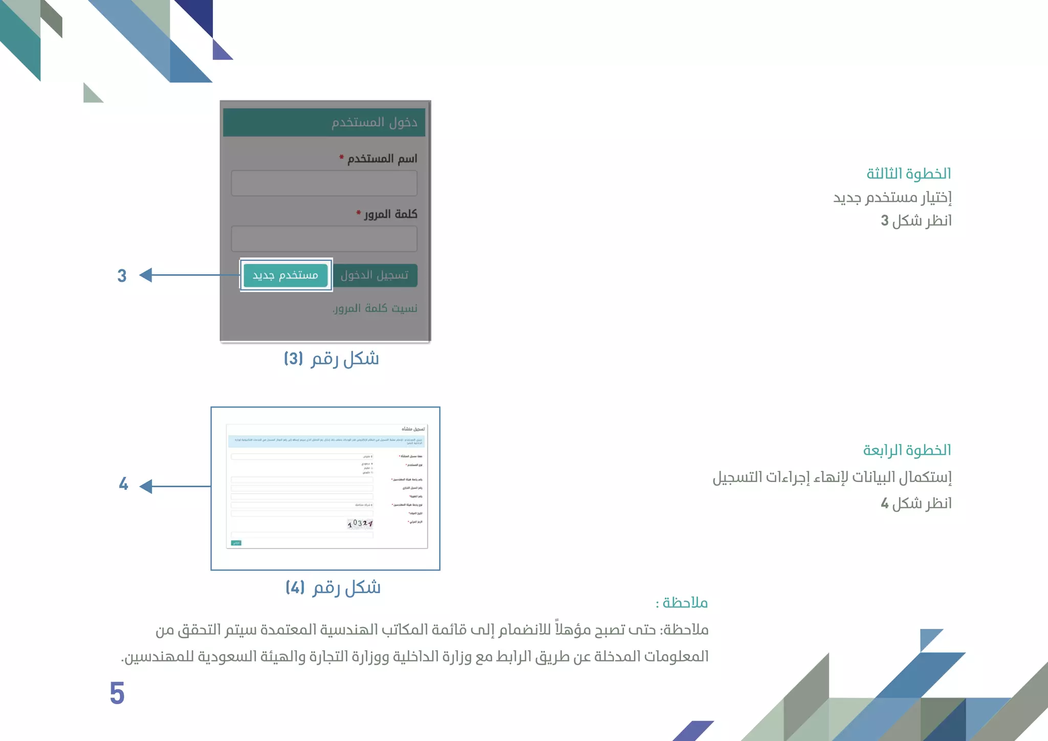 ‫ﺟﺪﻳﺪ‬ ‫ﻣﺴﺘﺨﺪم‬ ‫إﺧﺘﻴﺎر‬
3 ‫ﺷﻜﻞ‬ ‫اﻧﻈﺮ‬
‫اﻟﺜﺎﻟﺜﺔ‬ ‫اﻟﺨﻄﻮة‬
‫اﻟﺘﺴﺠﻴﻞ‬ ‫إﺟﺮاءات‬ ‫ﻹﻧﻬﺎء‬ ‫اﻟﺒﻴﺎﻧﺎت‬ ‫إﺳﺘﻜﻤﺎل‬
4 ‫ﺷﻜﻞ‬ ‫اﻧﻈﺮ‬
‫اﻟﺮاﺑﻌﺔ‬ ‫اﻟﺨﻄﻮة‬
‫ﻣﻦ‬ ‫اﻟﺘﺤﻘﻖ‬ ‫ﺳﻴﺘﻢ‬ ‫اﻟﻤﻌﺘﻤﺪة‬ ‫اﻟﻬﻨﺪﺳﻴﺔ‬ ‫اﻟﻤﻜﺎﺗﺐ‬ ‫ﻗﺎﺋﻤﺔ‬ ‫إﻟﻰ‬ ‫ﻟﻼﻧﻀﻤﺎم‬ ً‫ﻣﺆﻫﻼ‬ ‫ﺗﺼﺒﺢ‬ ‫ﺣﺘﻰ‬ :‫ﻣﻼﺣﻈﺔ‬
.‫ﻟﻠﻤﻬﻨﺪﺳﻴﻦ‬ ‫اﻟﺴﻌﻮدﻳﺔ‬ ‫واﻟﻬﻴﺌﺔ‬ ‫اﻟﺘﺠﺎرة‬ ‫ووزارة‬ ‫اﻟﺪاﺧﻠﻴﺔ‬ ‫وزارة‬ ‫ﻣﻊ‬ ‫اﻟﺮاﺑﻂ‬ ‫ﻃﺮﻳﻖ‬ ‫ﻋﻦ‬ ‫اﻟﻤﺪﺧﻠﺔ‬ ‫اﻟﻤﻌﻠﻮﻣﺎت‬
: ‫ﻣﻼﺣﻈﺔ‬
4
‫رﻗﻢ‬ ‫ﺷﻜﻞ‬(4)
3
‫رﻗﻢ‬ ‫ﺷﻜﻞ‬(3)
5
 