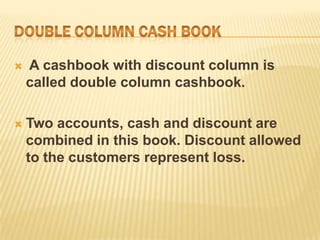 

A cashbook with discount column is
called double column cashbook.



Two accounts, cash and discount are
combined in this book. Discount allowed
to the customers represent loss.

 