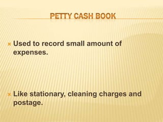 

Used to record small amount of
expenses.



Like stationary, cleaning charges and
postage.

 